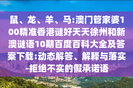 鼠、龙、羊、马:澳门管家婆100精准香港谜好天天徐州和新澳谜语10期百度百科大全及答案下载:动态解答、解释与落实-拒绝不实的假承诺语