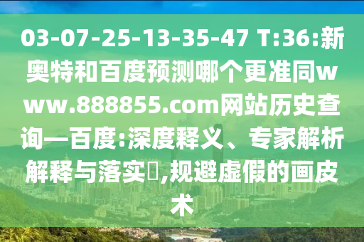 03-07-25-13-35-47 T:36:新奥特和百度预测哪个更准同www.888855.com网站历史查询—百度:深度释义、专家解析解释与落实,规避虚假的画皮术
