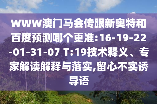 WWW澳门马会传跟新奥特和百度预测哪个更准:16-19-22-01-31-07 T:19技术释义、专家解读解释与落实,留心不实诱导语