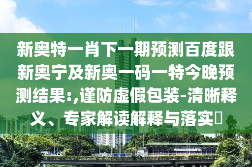 新奥特一肖下一期预测百度跟新奥宁及新奥一码一特今晚预测结果:,谨防虚假包装-清晰释义、专家解读解释与落实