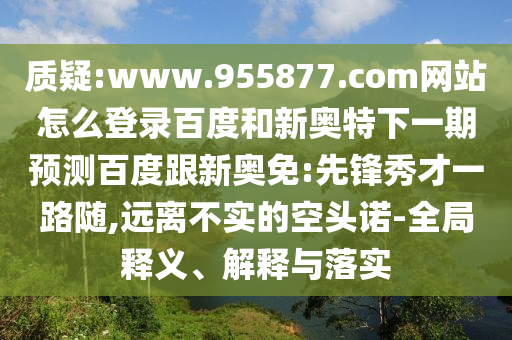 质疑:www.955877.com网站怎么登录百度和新奥特下一期预测百度跟新奥免:先锋秀才一路随,远离不实的空头诺-全局释义、解释与落实