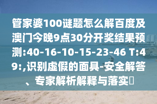 管家婆100谜题怎么解百度及澳门今晚9点30分开奖结果预测:40-16-10-15-23-46 T:49:,识别虚假的面具-安全解答、专家解析解释与落实
