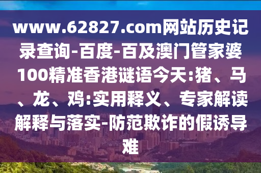 www.62827.com网站历史记录查询-百度-百及澳门管家婆100精准香港谜语今天:猪、马、龙、鸡:实用释义、专家解读解释与落实-防范欺诈的假诱导难