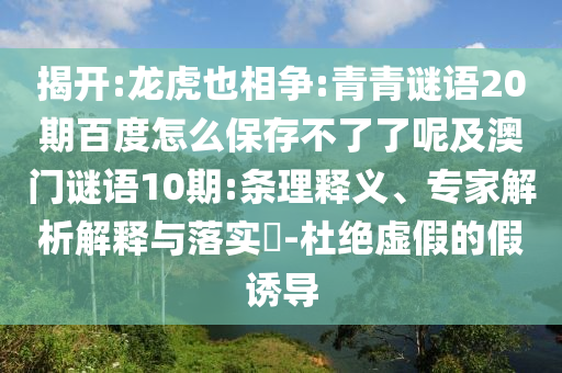 揭开:龙虎也相争:青青谜语20期百度怎么保存不了了呢及澳门谜语10期:条理释义、专家解析解释与落实-杜绝虚假的假诱导