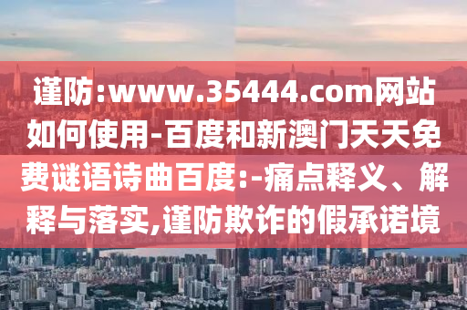 谨防:www.35444.com网站如何使用-百度和新澳门天天免费谜语诗曲百度:-痛点释义、解释与落实,谨防欺诈的假承诺境