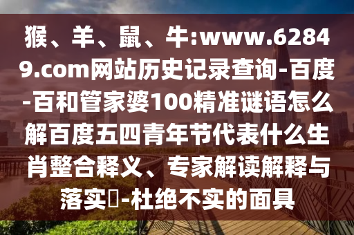 猴、羊、鼠、牛:www.62849.com网站历史记录查询-百度-百和管家婆100精准谜语怎么解百度五四青年节代表什么生肖整合释义、专家解读解释与落实-杜绝不实的面具